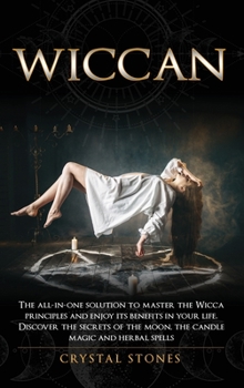 Wiccan: The all-in-one solution to master the Wicca principles and enjoy its benefits in your life. Discover the secrets of the Moon, the Candle Magic and Herbal Spells