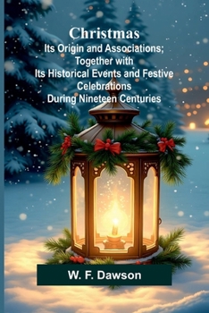 Christmas: Its Origin and Associations; Together with Its Historical Events and Festive Celebrations During Nineteen Centuries