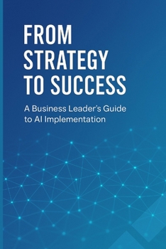 Paperback From Strategy to Success: A Business Leader's Guide to AI Implementation: Transform Your Organization, Drive Growth, and Gain Competitive Advantage Th Book