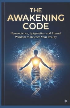 THE AWAKENING CODE: Neuroscience, Epigenetics, and Eternal Wisdom to Rewrite Your Reality