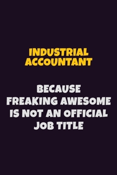 Industrial Accountant, Because Freaking Awesome Is Not An Official Job Title: 6X9 Career Pride Notebook Unlined 120 pages Writing Journal