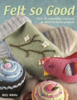 Paperback Felt So Good: Over 30 Irresistibly Cute, Cosy & Colourful Projects. Betz White Book