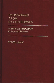 Recovering From Catastrophes: Federal Disaster Relief Policy and Politics - Book #128 of the Contributions in Political Science