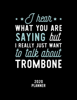 I Hear What You Are Saying I Really Just Want To Talk About Trombone 2020 Planner: Trombone Fan 2020 Calendar, Funny Design, 2020 Planner for Trombone Lover, Christmas Gift for Trombone Lover