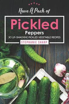 Paperback Have A Pack of Pickled Peppers: 30 Lip-Smacking Pickled Vegetable Recipes Book