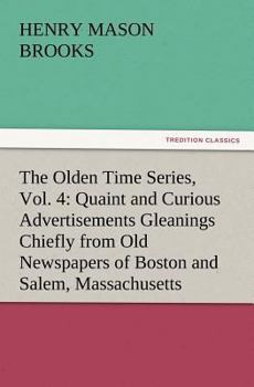 Paperback The Olden Time Series, Vol. 4: Quaint and Curious Advertisements Gleanings Chiefly from Old Newspapers of Boston and Salem, Massachusetts Book