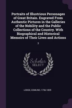 Portraits of Illustrious Personages of Great Britain. Engraved From Authentic Pictures in the Galleries of the Nobility and the Public Collections of ... Memoirs of Their Lives and Actions: 3 - Book #3 of the Portraits of Illustrious Personages of Great Britain