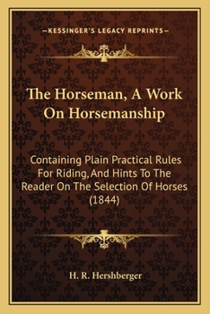 The Horseman. A Work on Horsemanship; Containing Plain Practical Rules for Riding, and Hints to the Reader on the Selection of Horses. To Which is ... Exercise for Mounted and Dismounted Service