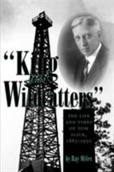 King Of The Wildcatters: The Life and Times of Tom Slick, 1883-1930 (Kenneth E. Montague Series in Oil and Business History)