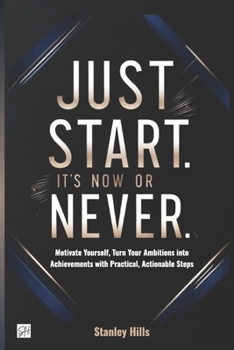 Paperback Just Start. It's Now or Never: Motivate Yourself, Turn Your Ambitions into Achievements with Practical, Actionable Steps Book