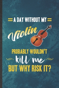 Paperback A Day Without My Violin Probably Wouldn't Kill Me but Why Risk It: Funny Blank Lined Music Teacher Lover Notebook/ Journal, Graduation Appreciation Gr Book