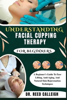 UNDERSTANDING FACIAL CUPPING THERAPY FOR BEGINNERS: A Beginner’s Guide To Face Lifting, Anti-Aging, And Natural Skin Rejuvenation Techniques