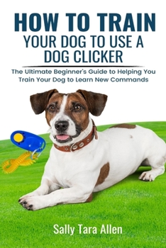 Paperback How To Train Your Dog To Use A Dog Clicker: The Ultimate Beginner's Guide to Helping You Train Your Dog to Learn New Commands Book