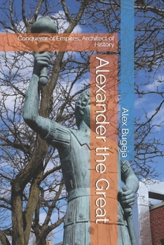 Alexander the Great: Conqueror of Empires, Architect of History (Lives of World Leaders And Luminaries)