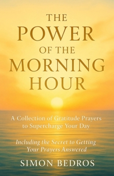 The Power of the Morning Hour: A Collection of Gratitude Prayers to Supercharge Your Day (Including the Secret to Getting Your Prayers Answered)