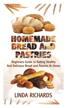 HOMEMADE BREAD AND PASTRIES: The Beginner’s Guide to Baking Healthy and Delicious Bread and Pastries at home.
