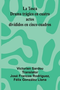 La Tosca: Drama Tr gico En Cuatro Actos Divididos En Cinco Cuadros