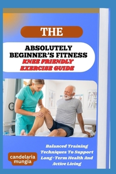 Paperback The Absolutely Beginner's Knee Friendly Exercise Guide: Balanced Training Techniques To Support Long-Term Health And Active Living Book