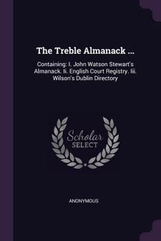 Paperback The Treble Almanack ...: Containing: I. John Watson Stewart's Almanack. Ii. English Court Registry. Iii. Wilson's Dublin Directory Book
