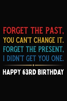 Forget The Past You Can't Change It Forget The Present I Didn't Get You One Happy 63rd Birthday: Funny 63 Year Old Journal / Notebook / Appreciation ... Alternative ( 6 x 9 - 120 Blank Lined Pages )