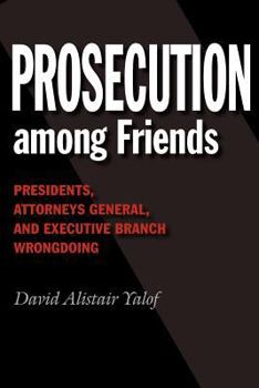 Prosecution Among Friends: Presidents, Attorneys General, and Executive Branch Wrongdoing - Book  of the Joseph V. Hughes Jr. and Holly O. Hughes Series on the Presidency and Leadership