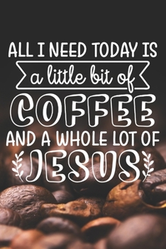 All I Need Today Is A Little Bit Of Coffee And A Whole Lot of Jesus: Coffee Journal / Notebook / Diary / Funny Coffee Lovers Birthday or Christmas Gift