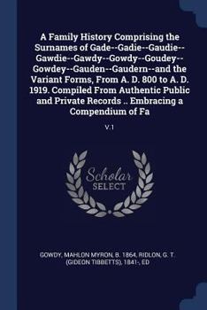 A Family History Comprising the Surnames of Gade--Gadie--Gaudie--Gawdie--Gawdy--Gowdy--Goudey--Gowdey--Gauden--Gaudern--and the Variant Forms, From A. ... Records .. Embracing a Compendium of Fa