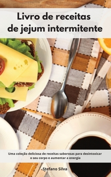 Livro de receitas de jejum intermitente: Uma coleção deliciosa de receitas saborosas para desintoxicar o seu corpo e aumentar a energia. Intermittent Fasting Cookbook