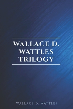 Wallace D. Wattles Trilogy - Classic Edition: The Science of Getting Rich / The Science of Being Well / The Science of Being Great
