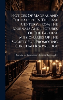 Notices Of Madras And Cuddalore, In The Last Century, From The Journals And Lectures Of The Earliest Missionaries Of The Society For Promoting Christian Knowledge