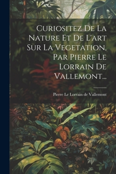 Curiositez De La Nature Et De L'art Sur La Vegetation, Par Pierre Le Lorrain De Vallemont...