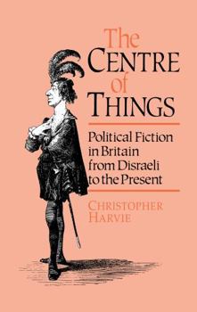 Hardcover The Centre of Things: Political Fiction in Britain from Disraeli to the Present Book