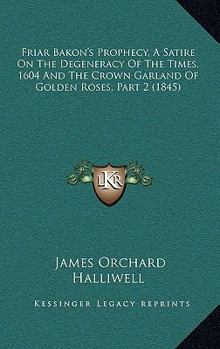 Friar Bakon's Prophecy, A Satire On The Degeneracy Of The Times, 1604 And The Crown Garland Of Golden Roses, Part 2