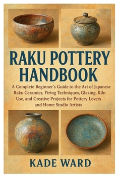 Raku Pottery Handbook: A Complete Beginner’s Guide to the Art of Japanese Raku Ceramics, Firing Techniques, Glazing, Kiln Use, and Creative Projects for Pottery Lovers and Home Studio Artists