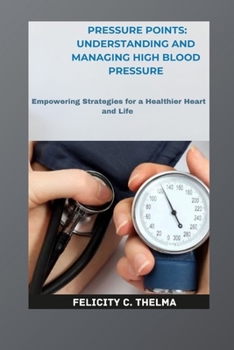 Pressure Points: Understanding and Managing High Blood Pressure: Empowering Strategies for a Healthier Heart and Life (Health and Fitness books)