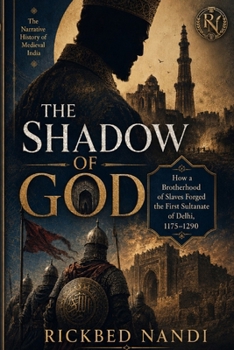 THE SHADOW OF GOD: How a Brotherhood of Slaves Forged the First Sultanate of Delhi, 1175–1290
