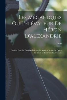 Paperback Les Mécaniques Ou L'élévateur De Héron D'alexandrie: Publiées Pour La Première Fois Sur La Version Arabe De Qostà Ibn Lûqâ Et Traduites En Français [French] Book