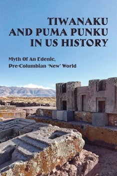 Tiwanaku And Puma Punku In US History: Myth Of An Edenic, Pre-Columbian ‘New’ World: How Old Is Puma Punku