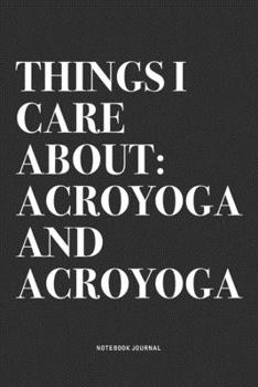 Things I Care About: Acroyoga And Acroyoga: A 6x9 Inch Notebook Journal Diary With A Bold Text Font Slogan On A Matte Cover and 120 Blank Lined Pages Makes A Great Alternative To A Card