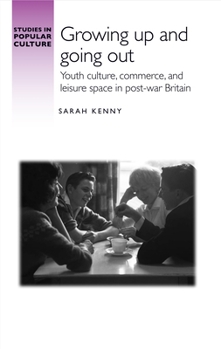 Growing up and going out: Youth culture, commerce, and leisure space in post-war Britain (Studies in Popular Culture)