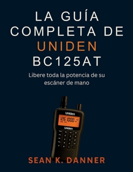 LA GUÍA COMPLETA DE UNIDEN BC125AT: Libere toda la potencia de su escáner de mano (Spanish Edition)