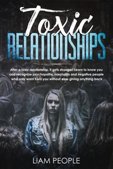 Toxic relationships: After a toxic relationship, it gets stronger! Learn to know you and recognize psychopaths, narcissists and negative people who only want from you without ever giving anything back