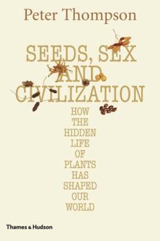 Hardcover Seeds, Sex, and Civilization: How the Hidden Life of Plants Has Shaped Our World Book