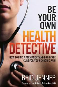Be Your Own Health Detective: How to Find a Permanent and Drug-free Cure for Whatever Ails You
