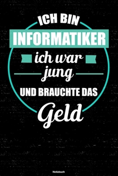 Ich bin Informatiker ich war jung und brauchte das Geld Notizbuch: Informatiker Journal DIN A5 liniert 120 Seiten Geschenk (German Edition)