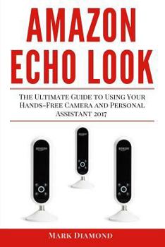 Paperback Amazon Echo Look: The Ultimate Guide to Using Your Hands-Free Camera and Personal Assistant 2017 Book