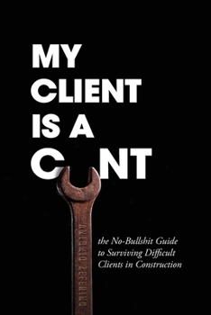 Paperback My Client Is A Cunt: the No-Bullshit Guide to Surviving Difficult Clients in Construction Book