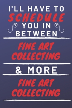 I'll Have To Schedule You In Between Fine Art Collecting & More Fine Art Collecting: Perfect Fine Art Collecting Gift | Blank Lined Notebook Journal | ... 6 x 9 Format | Office Gag Humour and Banter