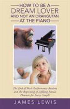 Paperback How to Be a Dream Lover and Not an Orangutan at the Piano: The End of Male Performance Anxiety and the Beginning of Lifelong Sexual Pleasure for Every Book
