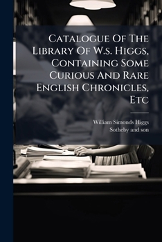 Catalogue Of The Library Of W.s. Higgs, Containing Some Curious And Rare English Chronicles, Etc: Together With A Choice Collection Of Works On Angling